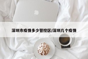 深圳市疫情多少管控区/深圳几个疫情