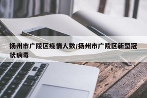 扬州市广陵区疫情人数/扬州市广陵区新型冠状病毒