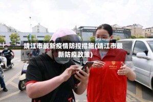 靖江市最新疫情防控措施(靖江市最新防疫政策)
