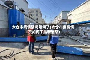 太仓市疫情情况如何了(太仓市疫情情况如何了最新消息)