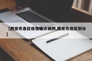 【西安市各区疫情确诊病例,西安市疫区划分】