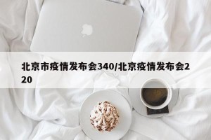 北京市疫情发布会340/北京疫情发布会220