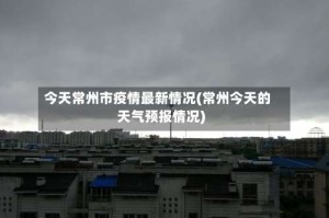 今天常州市疫情最新情况(常州今天的天气预报情况)