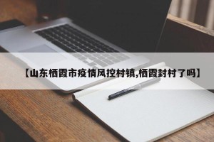 【山东栖霞市疫情风控村镇,栖霞封村了吗】