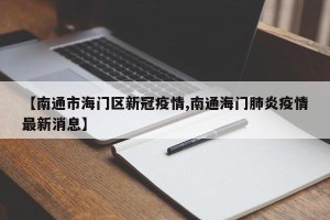 【南通市海门区新冠疫情,南通海门肺炎疫情最新消息】