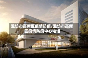 潍坊市高新区疫情防疫/潍坊市高新区疫情防疫中心电话