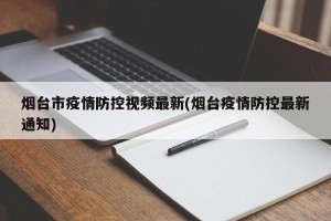 烟台市疫情防控视频最新(烟台疫情防控最新通知)