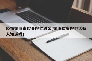 疫情荥阳市检查院上班么(荥阳检察院电话有人知道吗)