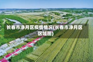 长春市净月区疫情情况(长春市净月区区域图)