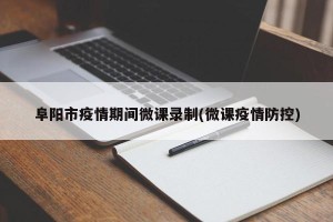 阜阳市疫情期间微课录制(微课疫情防控)