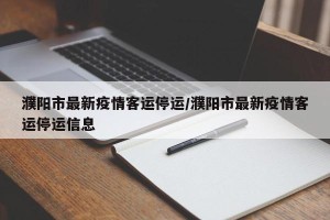 濮阳市最新疫情客运停运/濮阳市最新疫情客运停运信息
