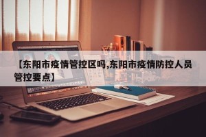 【东阳市疫情管控区吗,东阳市疫情防控人员管控要点】