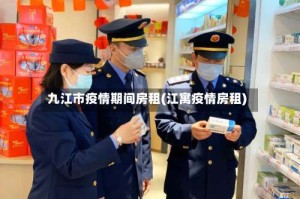 九江市疫情期间房租(江寓疫情房租)