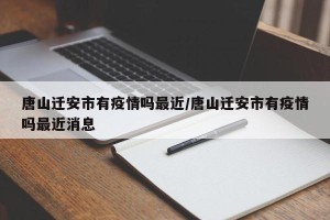 唐山迁安市有疫情吗最近/唐山迁安市有疫情吗最近消息