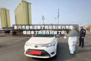 东兴市疫情结束了吗现在(东兴市疫情结束了吗现在封城了吗)