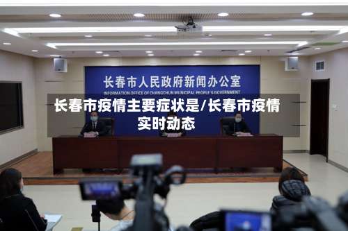 长春市疫情主要症状是/长春市疫情实时动态-第1张图片