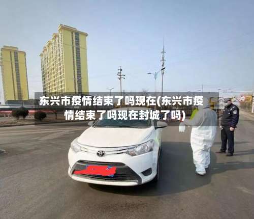 东兴市疫情结束了吗现在(东兴市疫情结束了吗现在封城了吗)-第1张图片