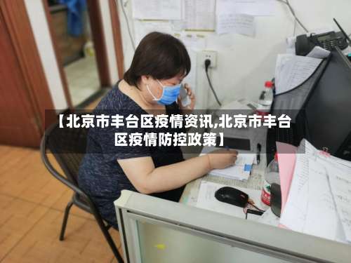 【北京市丰台区疫情资讯,北京市丰台区疫情防控政策】-第2张图片