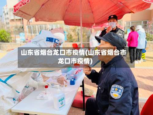 山东省烟台龙口市疫情(山东省烟台市龙口市疫情)-第2张图片