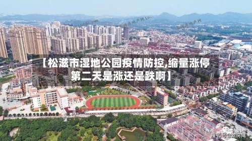 【松滋市湿地公园疫情防控,缩量涨停第二天是涨还是跌啊】-第1张图片