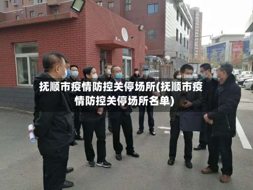 抚顺市疫情防控关停场所(抚顺市疫情防控关停场所名单)-第2张图片
