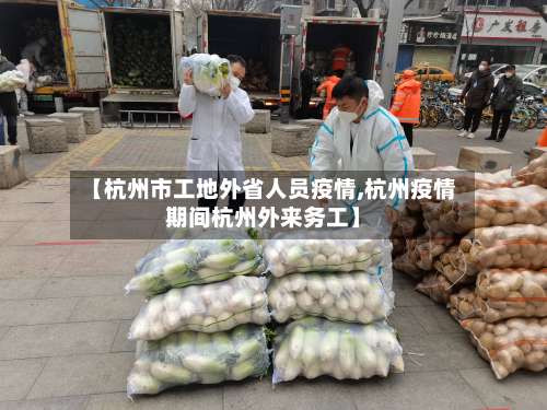 【杭州市工地外省人员疫情,杭州疫情期间杭州外来务工】-第1张图片