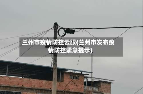 兰州市疫情防控云眼(兰州市发布疫情防控紧急提示)-第1张图片