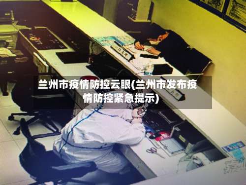 兰州市疫情防控云眼(兰州市发布疫情防控紧急提示)-第2张图片