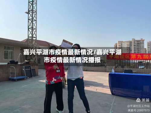 嘉兴平湖市疫情最新情况/嘉兴平湖市疫情最新情况播报-第2张图片