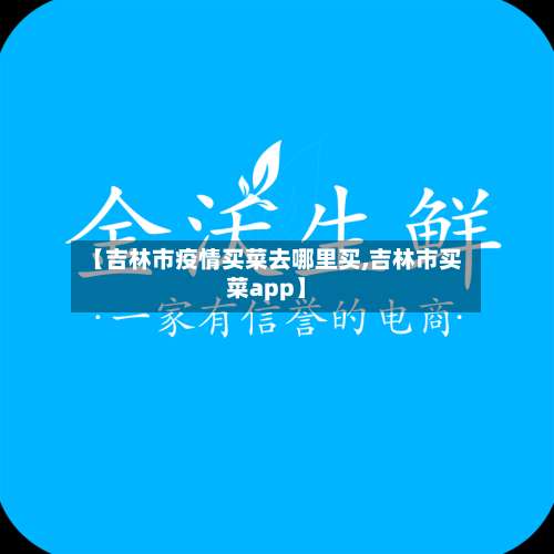 【吉林市疫情买菜去哪里买,吉林市买菜app】-第1张图片
