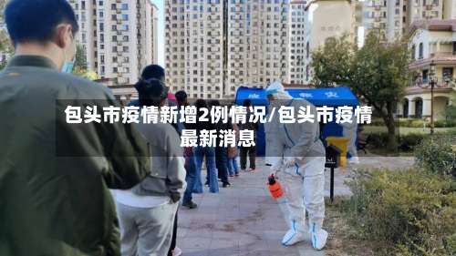 包头市疫情新增2例情况/包头市疫情最新消息-第2张图片