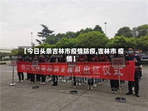 【今日头条吉林市疫情防疫,吉林市 疫情】-第1张图片