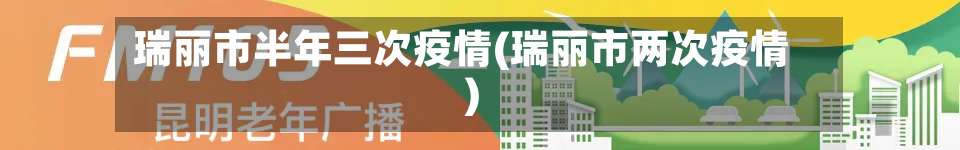 瑞丽市半年三次疫情(瑞丽市两次疫情)-第2张图片