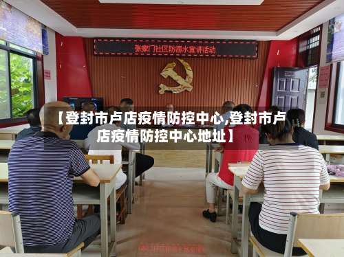 【登封市卢店疫情防控中心,登封市卢店疫情防控中心地址】-第1张图片