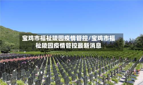 宝鸡市福祉陵园疫情管控/宝鸡市福祉陵园疫情管控最新消息-第2张图片
