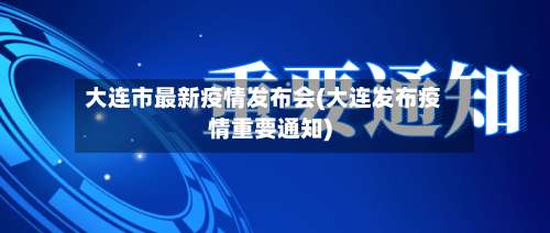 大连市最新疫情发布会(大连发布疫情重要通知)-第1张图片