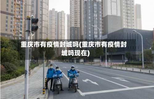 重庆市有疫情封城吗(重庆市有疫情封城吗现在)-第1张图片