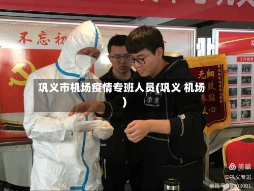 巩义市机场疫情专班人员(巩义 机场)-第2张图片