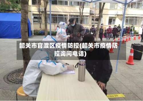 韶关市官渡区疫情防控(韶关市疫情防控询问电话)-第2张图片