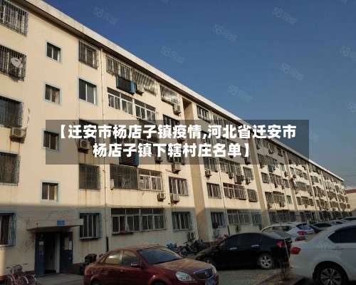 【迁安市杨店子镇疫情,河北省迁安市杨店子镇下辖村庄名单】-第2张图片