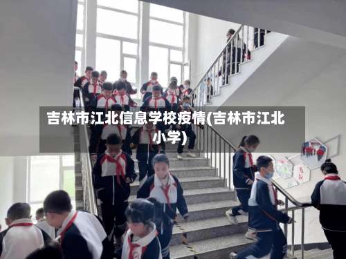吉林市江北信息学校疫情(吉林市江北小学)-第2张图片