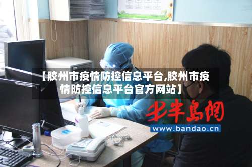 【胶州市疫情防控信息平台,胶州市疫情防控信息平台官方网站】-第2张图片