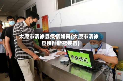 太原市清徐县疫情如何(太原市清徐县接种新冠疫苗)-第2张图片